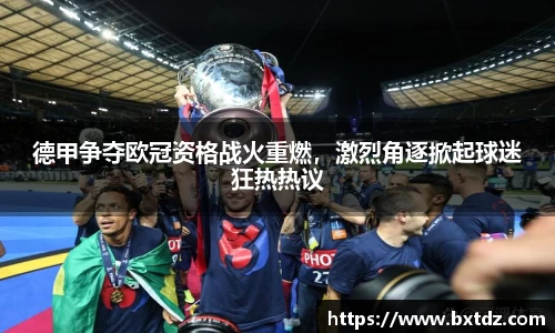 德甲争夺欧冠资格战火重燃，激烈角逐掀起球迷狂热热议
