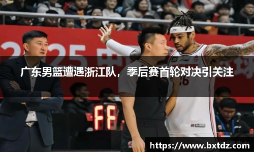 广东男篮遭遇浙江队，季后赛首轮对决引关注