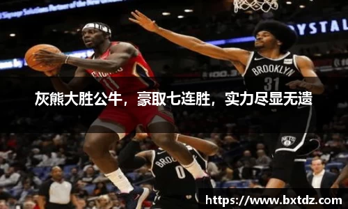 灰熊大胜公牛，豪取七连胜，实力尽显无遗