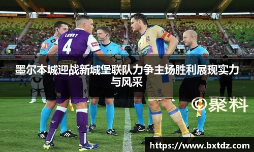 墨尔本城迎战新城堡联队力争主场胜利展现实力与风采