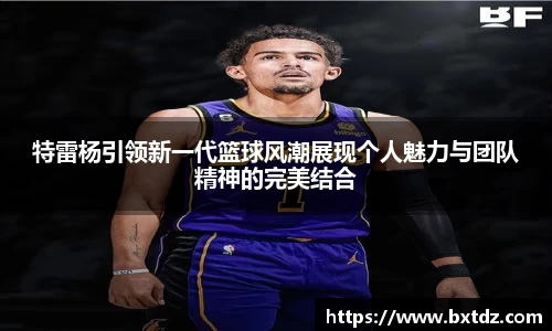 特雷杨引领新一代篮球风潮展现个人魅力与团队精神的完美结合